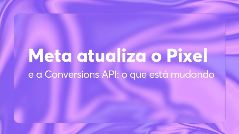 Meta atualiza o Pixel e a Conversions API: o que está mudando